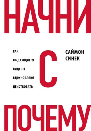 Начни с «Почему?» Как выдающиеся лидеры вдохновляют действовать