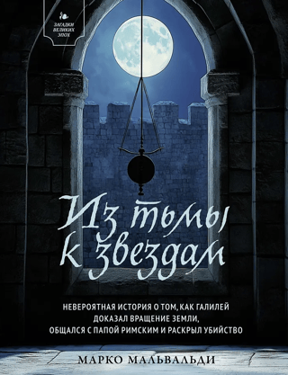 Из тьмы к звездам. Невероятная история о том, как Галилей доказал вращение Земли, общался с Папой Римским и раскрыл убийство