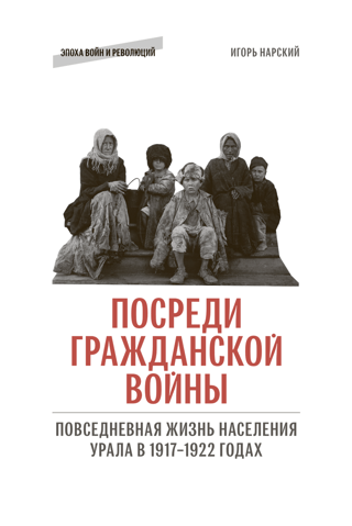 Посреди Гражданской войны. Повседневная жизнь населения Урала в 1917–1922 годах