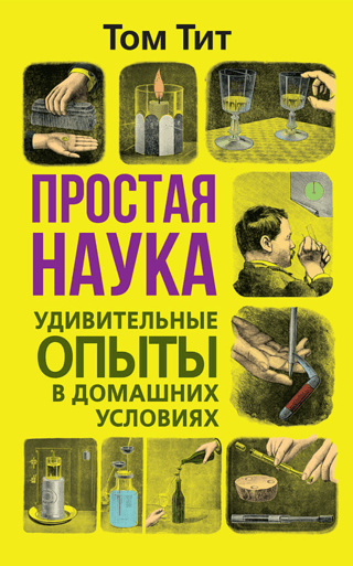 Простая наука. Удивительные опыты в домашних условиях