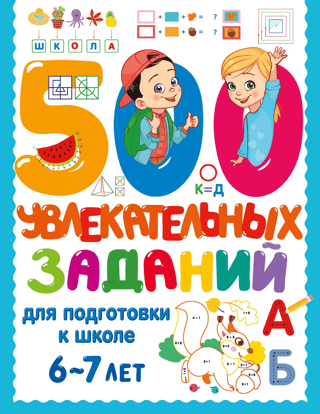 500 увлекательных заданий для подготовки к школе. 6-7 лет