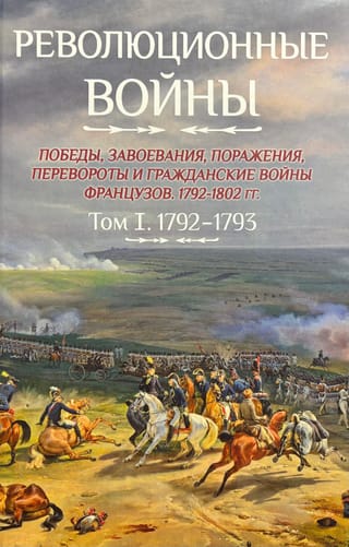 Революционные войны. Победы, завоевания, поражения, перевороты и гражданские войны французов 1792–1802 гг. Том I. 1792-1793