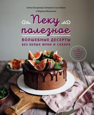 Пеку полезное. Волшебные десерты без белых муки и сахара: ваш путеводитель по здоровой и сладкой жизни!