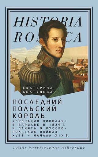 Последний польский король. Коронация Николая I в Варшаве в 1829 г. и память о русско-польских войнах XVII — начала XIX в.