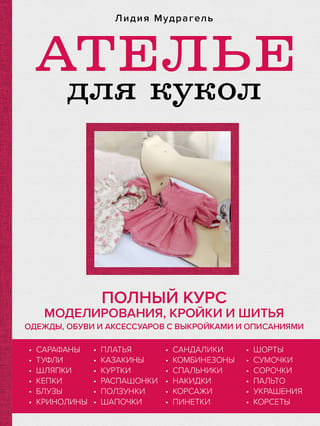 Ателье для кукол. Полный курс кройки и шитья одежды, обуви и аксессуаров с выкройками и описаниями.