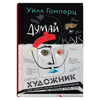 Думай как художник, или Как сделать жизнь более креативной, не отрезая себе ухо