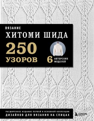 Вязание Хитоми Шида. 250 узоров, 6 авторских моделей: расширенное издание первой и основной коллекции дизайнов для вязания на спицах