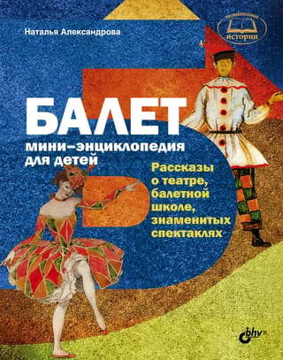 Балет. Мини-энциклопедия для детей. Рассказы о театре, балетной школе, знаменитых спектаклях
