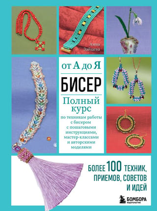Бисер от А до Я. Полный курс по техникам работы с бисером с пошаговыми инструкциями, мастер-классами и авторскими моделями. Более 100 техник, приемов, советов и идей