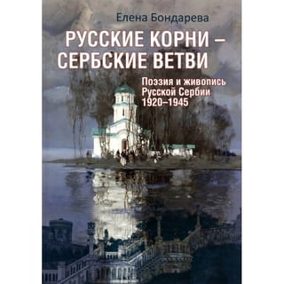 Русские корни-сербские ветви. Поэзия и живопись Русской Сербии 1920-1945