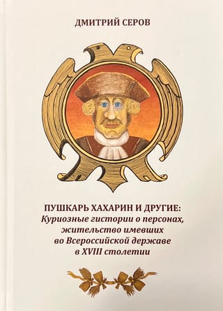 Пушкарь Хахарин и другие. Куриозные гистории о персонах, жительство имевших во Всероссийской державе в XVIII столетии