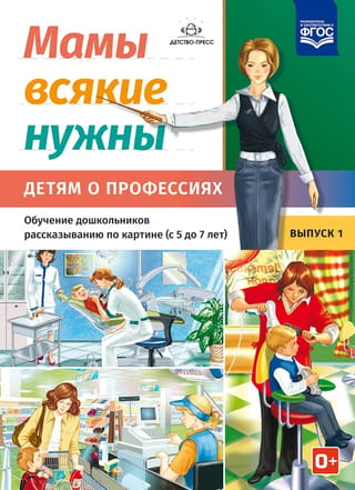 Мамы всякие нужны. Детям о профессиях. Обучение дошкольников рассказыванию по картинке. Выпуск 1. С 5 до 7 лет