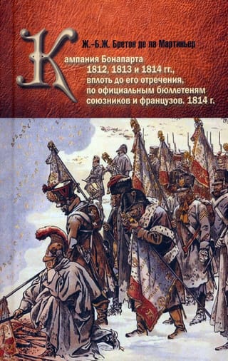 Кампания Бонапарта 1812, 1813 и 1814 гг., вплоть до его отречения, по официальным бюллетеням союзников и французов. 1814 г