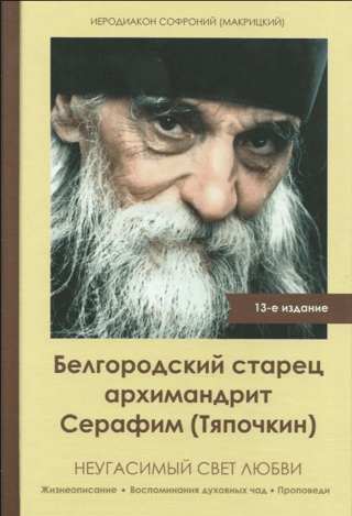 Белгородский старец архимандрит Серафим (Тяпочкин). Неугасимый свет любви. Жизнеописание. Воспоминания духовных чад. Проповеди