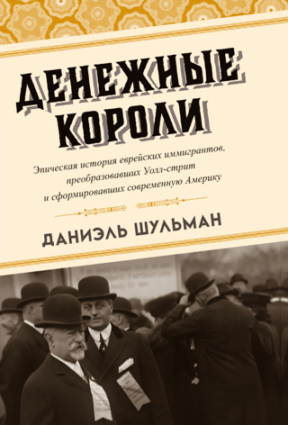 Денежные короли. Эпическая история еврейских иммигрантов, преобразовавших Уолл-стрит и сформировавших современную Америку