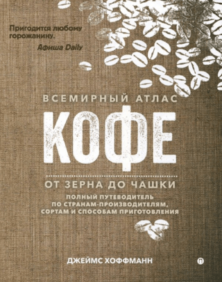 Всемирный атлас кофе. От зерна до чашки. Полный путеводитель по странам-путеводителям, сортам и способам приготовления
