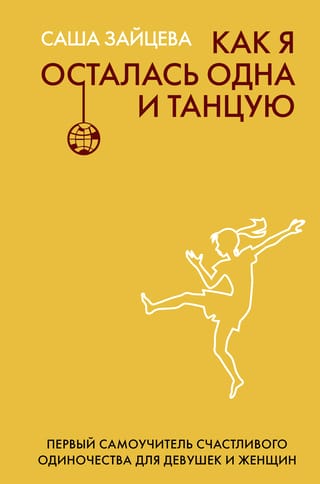 Как я осталась одна и танцую. Самоучитель счастливого одиночества для девушек и женщин