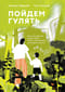 Пойдем Гулять! Книга для родителей, которые хотят со своими детьми лучше узнать наш мир
