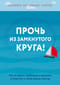 Прочь из замкнутого круга! Как оставить проблемы в прошлом и впустить в свою жизнь счастье