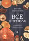 Всё о грибах. Популярная энциклопедия