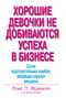 Хорошие девочки не добиваются успеха в бизнесе. Сотня подсознательных ошибок, вредящих карьере женщины