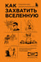 Как захватить Вселенную. Подчини мир своим интересам