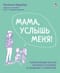Мама, услышь меня. Помогающие фразы, техники и приемы в общении с ребенком