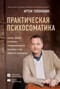 Практическая психосоматика. Какие эмоции и мысли программируют болезнь и как обрести здоровье