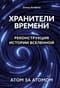Хранители времени. Реконструкция истории Вселенной атом за атомом