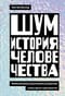 Шум. История человечества. Необыкновенное акустическое путешествие сквозь время и пространство